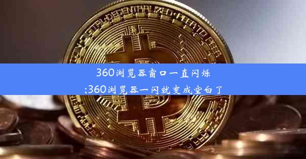 360浏览器窗口一直闪烁;360浏览器一闪就变成空白了