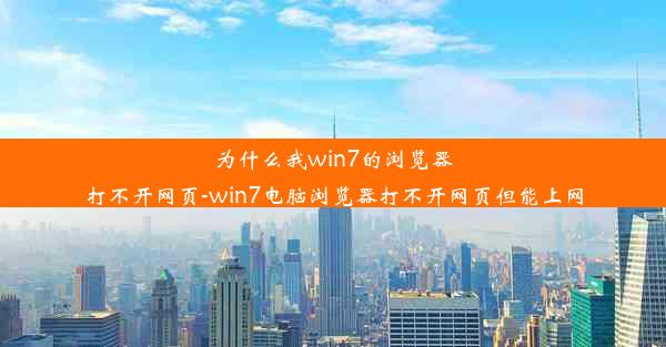 为什么我win7的浏览器打不开网页-win7电脑浏览器打不开网页但能上网