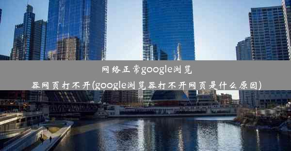 网络正常google浏览器网页打不开(google浏览器打不开网页是什么原因)