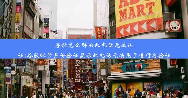 谷歌怎么解决此电话无法认证;谷歌账号身份验证显示此电话无法用于进行要验证