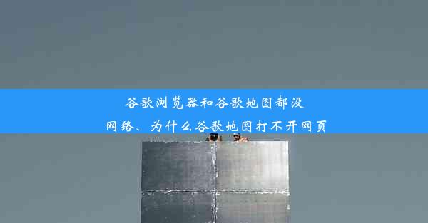 谷歌浏览器和谷歌地图都没网络、为什么谷歌地图打不开网页