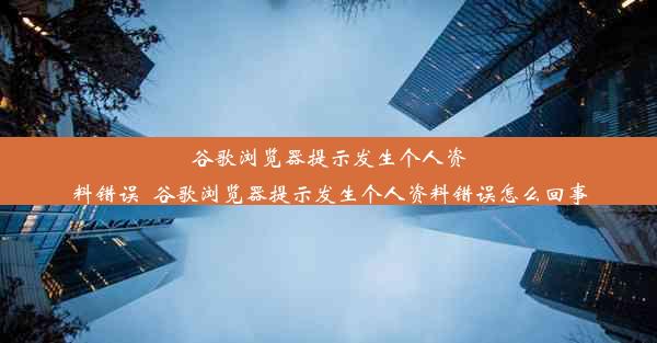 谷歌浏览器提示发生个人资料错误_谷歌浏览器提示发生个人资料错误怎么回事