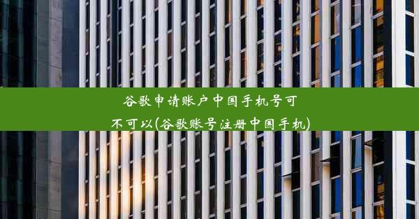 谷歌申请账户中国手机号可不可以(谷歌账号注册中国手机)