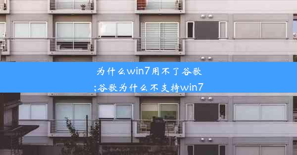 为什么win7用不了谷歌;谷歌为什么不支持win7