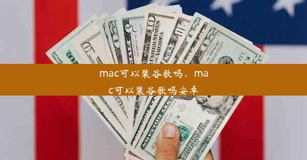 mac可以装谷歌吗、mac可以装谷歌吗安卓