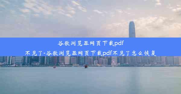 谷歌浏览器网页下载pdf不见了-谷歌浏览器网页下载pdf不见了怎么恢复