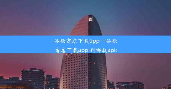 谷歌商店下载app—谷歌商店下载app 到哪找apk