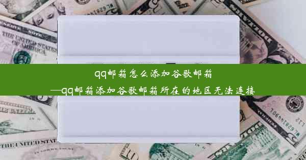 qq邮箱怎么添加谷歌邮箱—qq邮箱添加谷歌邮箱所在的地区无法连接