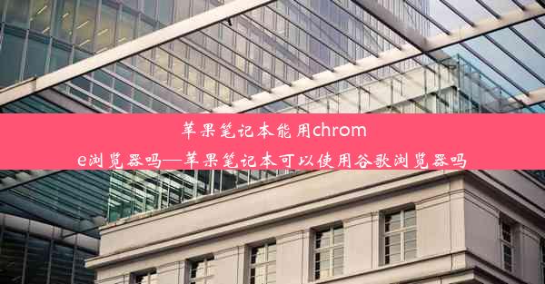 苹果笔记本能用chrome浏览器吗—苹果笔记本可以使用谷歌浏览器吗