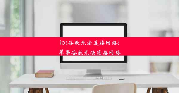 ios谷歌无法连接网络;苹果谷歌无法连接网络