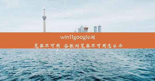 win11google浏览器不可用_谷歌浏览器不可用怎么办