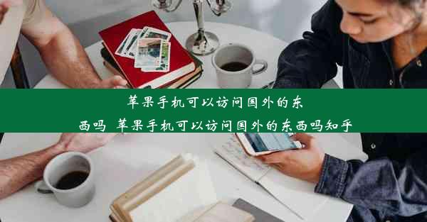 苹果手机可以访问国外的东西吗_苹果手机可以访问国外的东西吗知乎