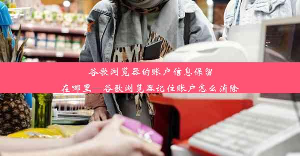 谷歌浏览器的账户信息保留在哪里—谷歌浏览器记住账户怎么消除