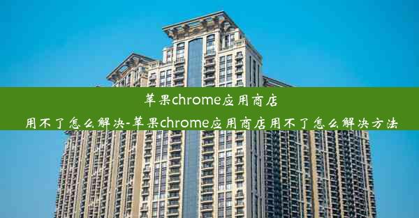 苹果chrome应用商店用不了怎么解决-苹果chrome应用商店用不了怎么解决方法