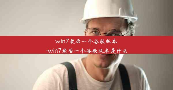 win7最后一个谷歌版本-win7最后一个谷歌版本是什么