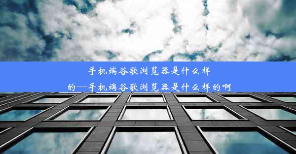 手机端谷歌浏览器是什么样的—手机端谷歌浏览器是什么样的啊