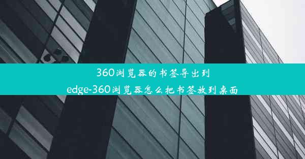 360浏览器的书签导出到edge-360浏览器怎么把书签放到桌面