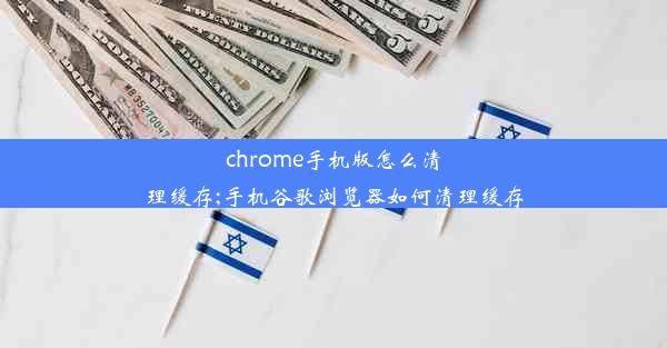 chrome手机版怎么清理缓存;手机谷歌浏览器如何清理缓存