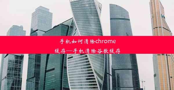 手机如何清除chrome缓存—手机清除谷歌缓存