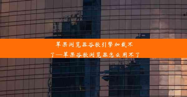 苹果浏览器谷歌引擎加载不了—苹果谷歌浏览器怎么用不了