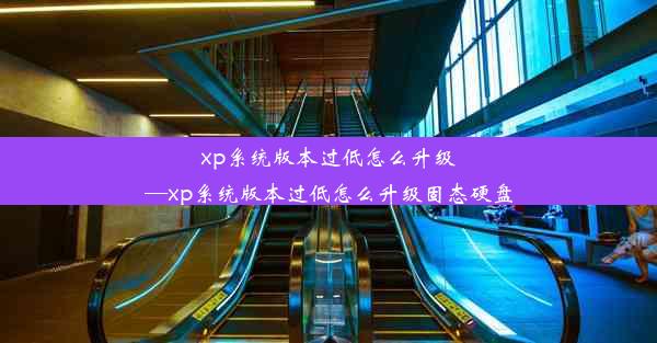 xp系统版本过低怎么升级—xp系统版本过低怎么升级固态硬盘