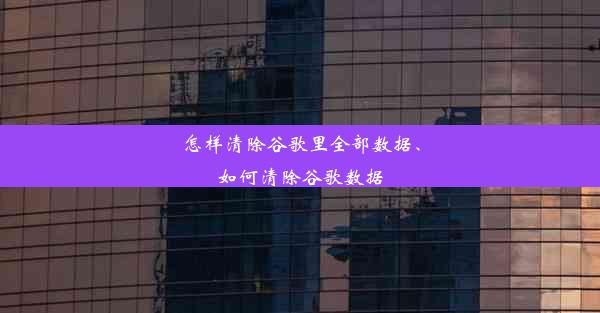 怎样清除谷歌里全部数据、如何清除谷歌数据