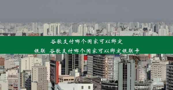 谷歌支付哪个国家可以绑定银联_谷歌支付哪个国家可以绑定银联卡