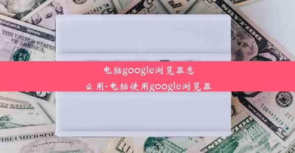 电脑google浏览器怎么用-电脑使用google浏览器