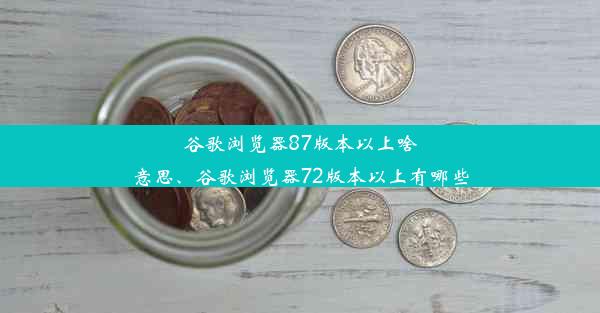 谷歌浏览器87版本以上啥意思、谷歌浏览器72版本以上有哪些