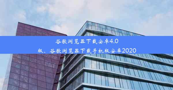 谷歌浏览器下载安卓4.0版、谷歌浏览器下载手机版安卓2020