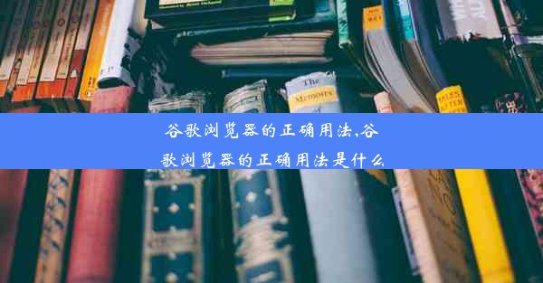 谷歌浏览器的正确用法,谷歌浏览器的正确用法是什么