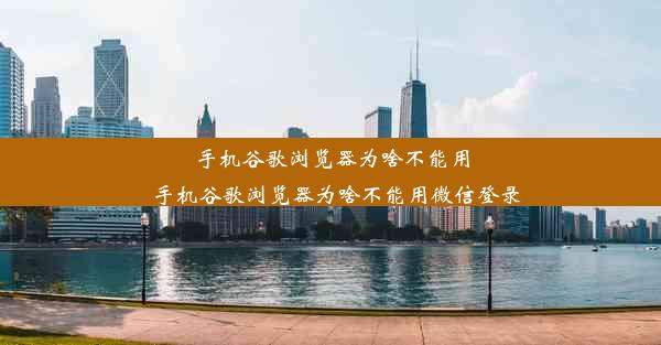 手机谷歌浏览器为啥不能用_手机谷歌浏览器为啥不能用微信登录