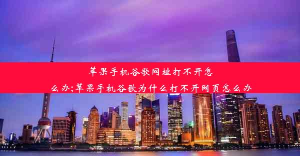 苹果手机谷歌网址打不开怎么办;苹果手机谷歌为什么打不开网页怎么办