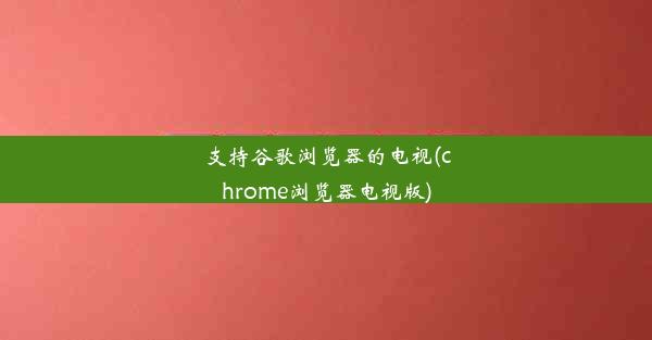 支持谷歌浏览器的电视(chrome浏览器电视版)