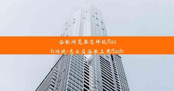 谷歌浏览器怎样玩flash游戏-怎么在谷歌上用flash