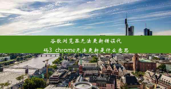 谷歌浏览器无法更新错误代码3_chrome无法更新是什么意思