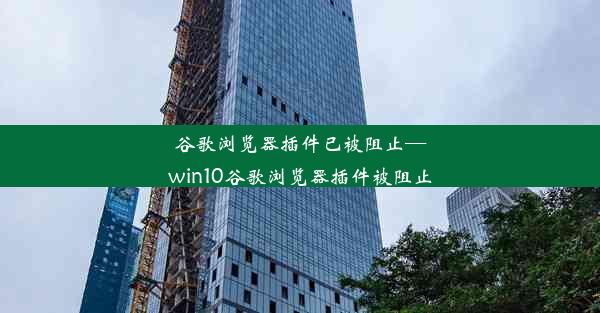 谷歌浏览器插件已被阻止—win10谷歌浏览器插件被阻止