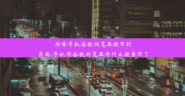 为啥手机谷歌浏览器搜不到东西,手机用谷歌浏览器为什么搜索不了