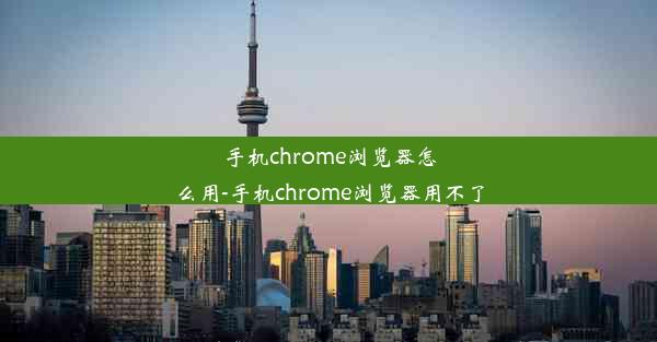 手机chrome浏览器怎么用-手机chrome浏览器用不了