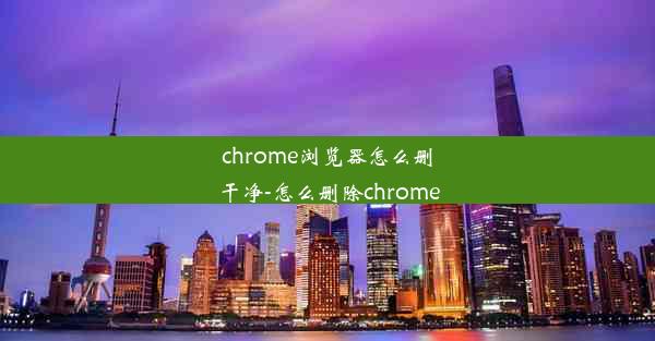 chrome浏览器怎么删干净-怎么删除chrome