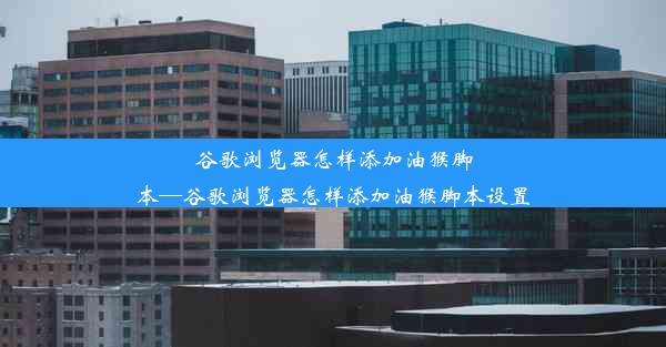 谷歌浏览器怎样添加油猴脚本—谷歌浏览器怎样添加油猴脚本设置