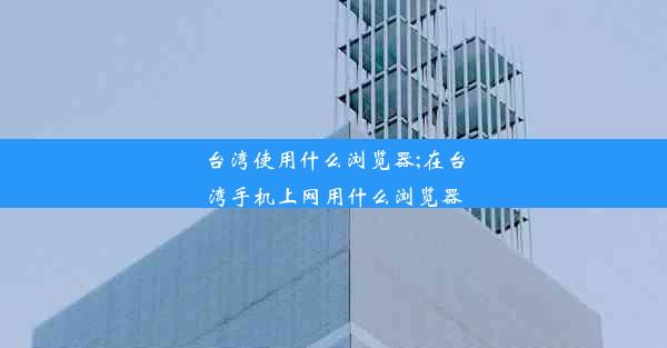 台湾使用什么浏览器;在台湾手机上网用什么浏览器