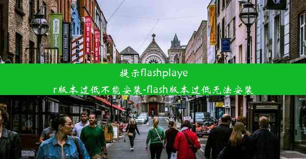 提示flashplayer版本过低不能安装-flash版本过低无法安装