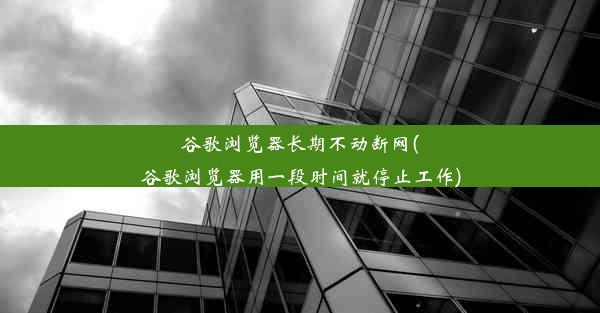 谷歌浏览器长期不动断网(谷歌浏览器用一段时间就停止工作)