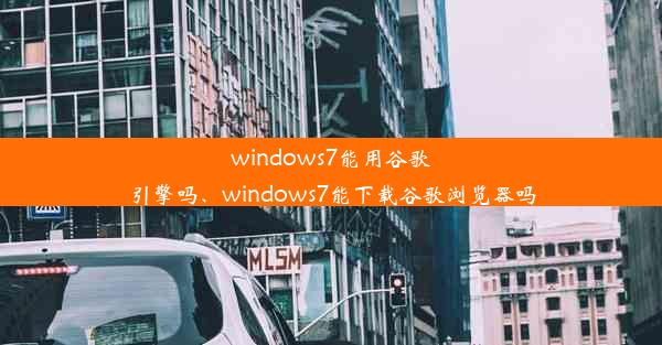 windows7能用谷歌引擎吗、windows7能下载谷歌浏览器吗