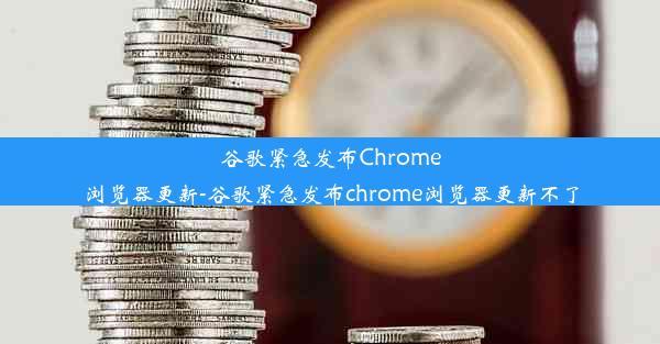 谷歌紧急发布Chrome浏览器更新-谷歌紧急发布chrome浏览器更新不了