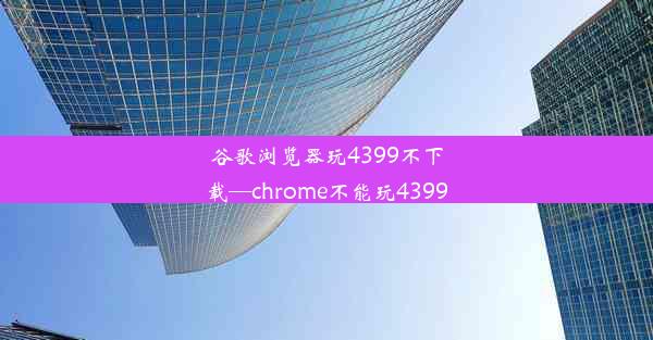 谷歌浏览器玩4399不下载—chrome不能玩4399