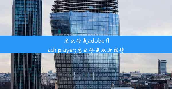 怎么修复adobe flash player;怎么修复双方感情