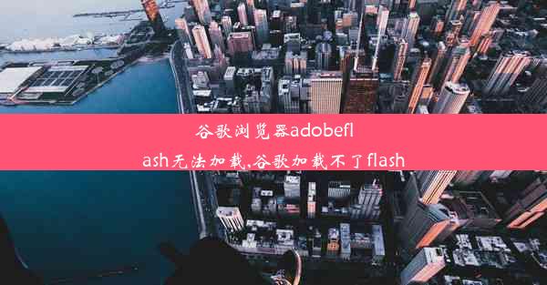 谷歌浏览器adobeflash无法加载,谷歌加载不了flash