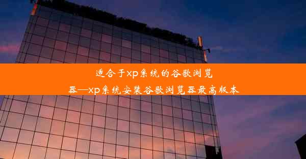 适合于xp系统的谷歌浏览器—xp系统安装谷歌浏览器最高版本